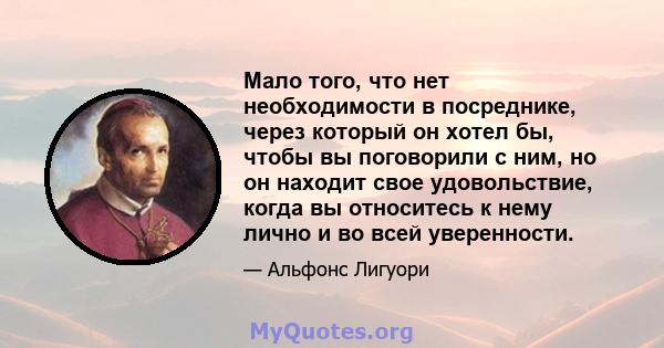 Мало того, что нет необходимости в посреднике, через который он хотел бы, чтобы вы поговорили с ним, но он находит свое удовольствие, когда вы относитесь к нему лично и во всей уверенности.