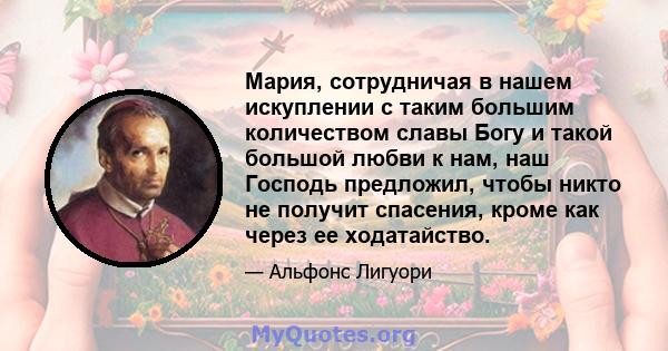 Мария, сотрудничая в нашем искуплении с таким большим количеством славы Богу и такой большой любви к нам, наш Господь предложил, чтобы никто не получит спасения, кроме как через ее ходатайство.