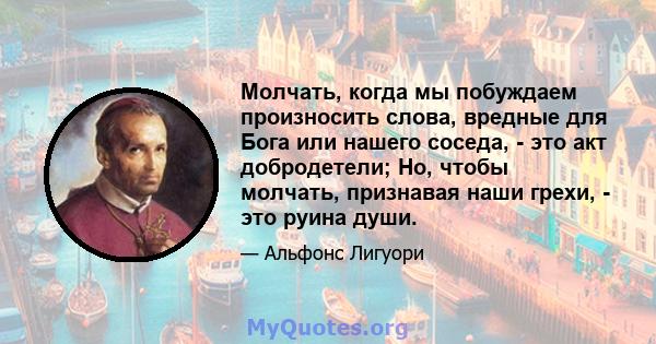 Молчать, когда мы побуждаем произносить слова, вредные для Бога или нашего соседа, - это акт добродетели; Но, чтобы молчать, признавая наши грехи, - это руина души.