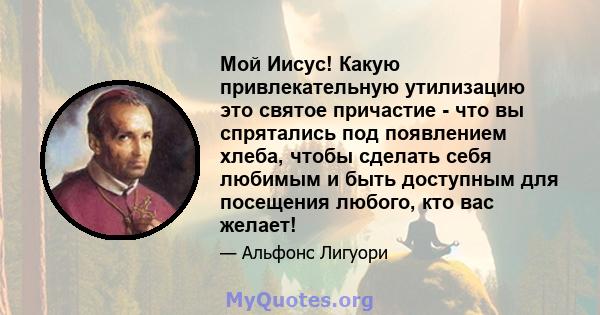 Мой Иисус! Какую привлекательную утилизацию это святое причастие - что вы спрятались под появлением хлеба, чтобы сделать себя любимым и быть доступным для посещения любого, кто вас желает!