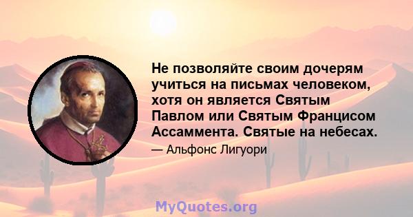 Не позволяйте своим дочерям учиться на письмах человеком, хотя он является Святым Павлом или Святым Францисом Ассаммента. Святые на небесах.