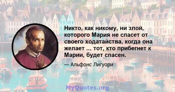 Никто, как никому, ни злой, которого Мария не спасет от своего ходатайства, когда она желает ... тот, кто прибегнет к Марии, будет спасен.