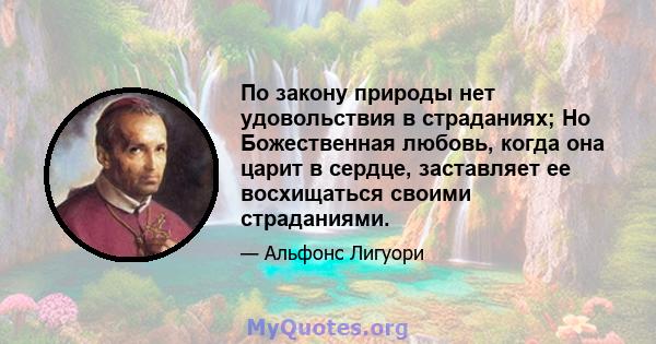 По закону природы нет удовольствия в страданиях; Но Божественная любовь, когда она царит в сердце, заставляет ее восхищаться своими страданиями.