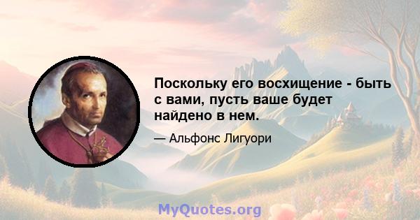 Поскольку его восхищение - быть с вами, пусть ваше будет найдено в нем.