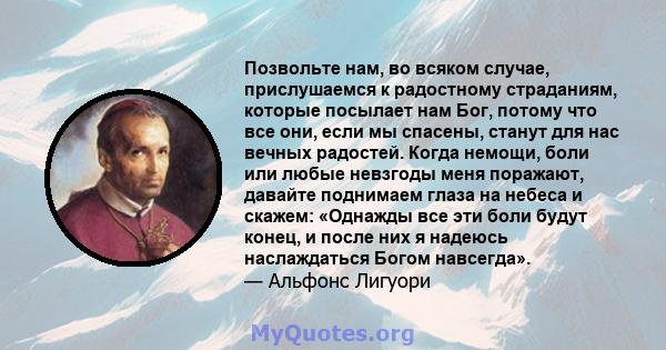 Позвольте нам, во всяком случае, прислушаемся к радостному страданиям, которые посылает нам Бог, потому что все они, если мы спасены, станут для нас вечных радостей. Когда немощи, боли или любые невзгоды меня поражают,