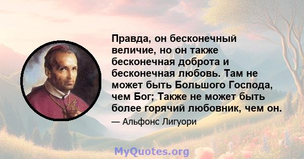 Правда, он бесконечный величие, но он также бесконечная доброта и бесконечная любовь. Там не может быть Большого Господа, чем Бог; Также не может быть более горячий любовник, чем он.