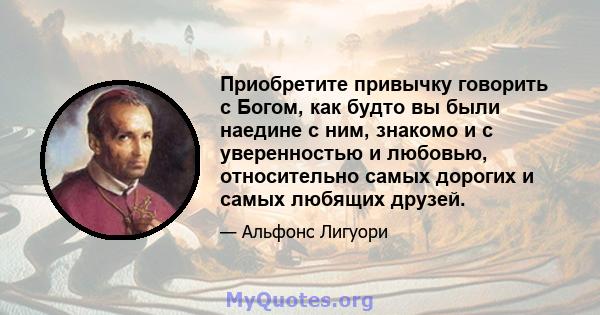 Приобретите привычку говорить с Богом, как будто вы были наедине с ним, знакомо и с уверенностью и любовью, относительно самых дорогих и самых любящих друзей.