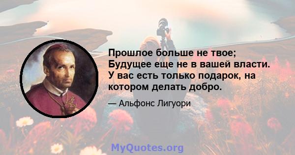 Прошлое больше не твое; Будущее еще не в вашей власти. У вас есть только подарок, на котором делать добро.