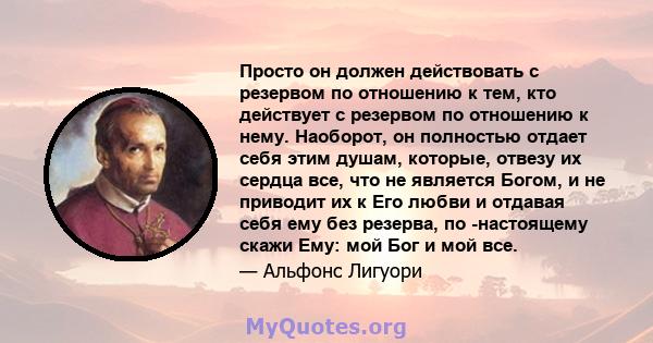 Просто он должен действовать с резервом по отношению к тем, кто действует с резервом по отношению к нему. Наоборот, он полностью отдает себя этим душам, которые, отвезу их сердца все, что не является Богом, и не