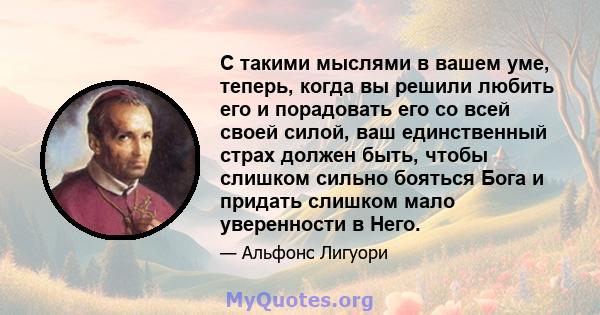 С такими мыслями в вашем уме, теперь, когда вы решили любить его и порадовать его со всей своей силой, ваш единственный страх должен быть, чтобы слишком сильно бояться Бога и придать слишком мало уверенности в Него.