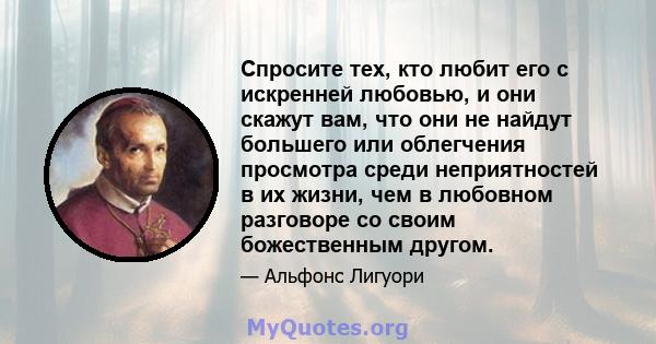 Спросите тех, кто любит его с искренней любовью, и они скажут вам, что они не найдут большего или облегчения просмотра среди неприятностей в их жизни, чем в любовном разговоре со своим божественным другом.