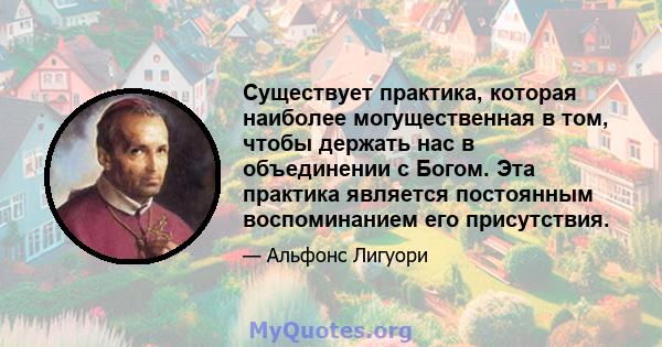 Существует практика, которая наиболее могущественная в том, чтобы держать нас в объединении с Богом. Эта практика является постоянным воспоминанием его присутствия.