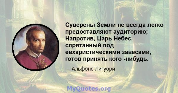 Суверены Земли не всегда легко предоставляют аудиторию; Напротив, Царь Небес, спрятанный под евхаристическими завесами, готов принять кого -нибудь.