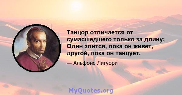 Танцор отличается от сумасшедшего только за длину; Один злится, пока он живет, другой, пока он танцует.