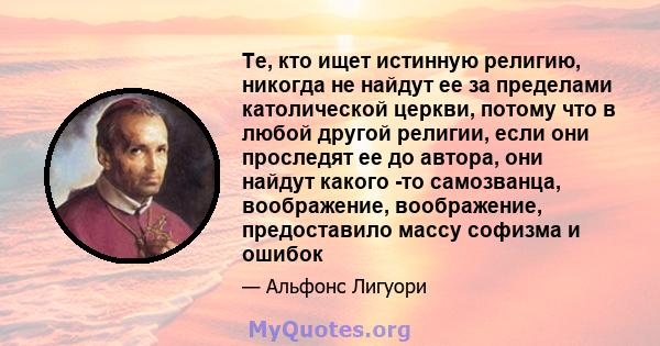 Те, кто ищет истинную религию, никогда не найдут ее за пределами католической церкви, потому что в любой другой религии, если они проследят ее до автора, они найдут какого -то самозванца, воображение, воображение,