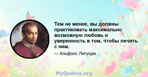 Тем не менее, вы должны практиковать максимально возможную любовь и уверенность в том, чтобы лечить с ним.