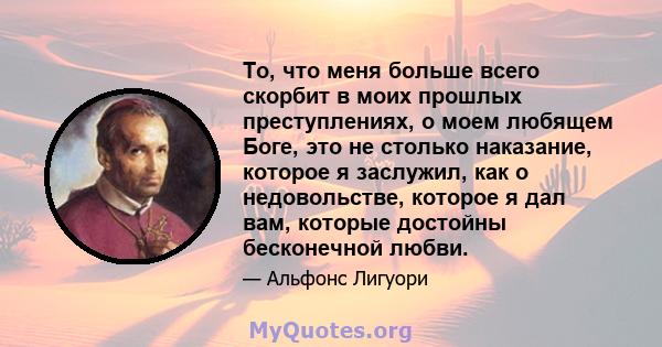 То, что меня больше всего скорбит в моих прошлых преступлениях, о моем любящем Боге, это не столько наказание, которое я заслужил, как о недовольстве, которое я дал вам, которые достойны бесконечной любви.