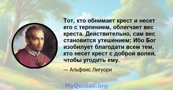 Тот, кто обнимает крест и несет его с терпением, облегчает вес креста. Действительно, сам вес становится утешением; Ибо Бог изобилует благодати всем тем, кто несет крест с доброй волей, чтобы угодить ему.