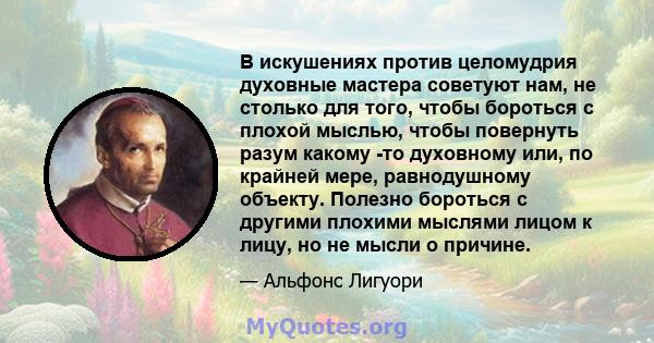 В искушениях против целомудрия духовные мастера советуют нам, не столько для того, чтобы бороться с плохой мыслью, чтобы повернуть разум какому -то духовному или, по крайней мере, равнодушному объекту. Полезно бороться