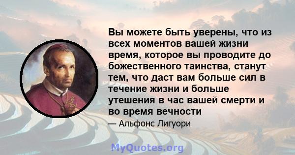 Вы можете быть уверены, что из всех моментов вашей жизни время, которое вы проводите до божественного таинства, станут тем, что даст вам больше сил в течение жизни и больше утешения в час вашей смерти и во время вечности