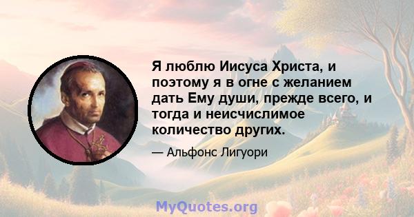 Я люблю Иисуса Христа, и поэтому я в огне с желанием дать Ему души, прежде всего, и тогда и неисчислимое количество других.