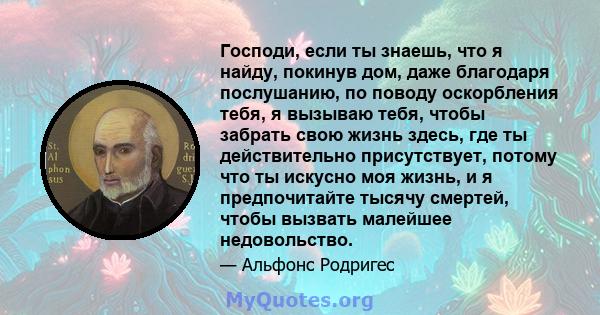 Господи, если ты знаешь, что я найду, покинув дом, даже благодаря послушанию, по поводу оскорбления тебя, я вызываю тебя, чтобы забрать свою жизнь здесь, где ты действительно присутствует, потому что ты искусно моя