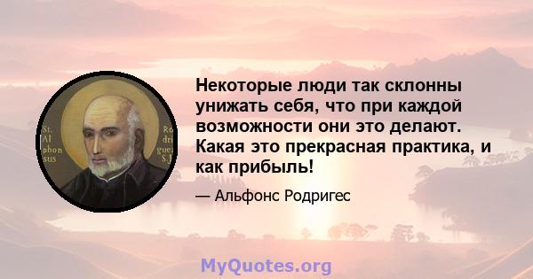 Некоторые люди так склонны унижать себя, что при каждой возможности они это делают. Какая это прекрасная практика, и как прибыль!