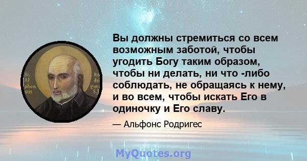 Вы должны стремиться со всем возможным заботой, чтобы угодить Богу таким образом, чтобы ни делать, ни что -либо соблюдать, не обращаясь к нему, и во всем, чтобы искать Его в одиночку и Его славу.