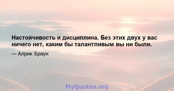 Настойчивость и дисциплина. Без этих двух у вас ничего нет, каким бы талантливым вы ни были.