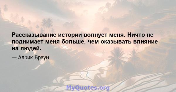 Рассказывание историй волнует меня. Ничто не поднимает меня больше, чем оказывать влияние на людей.