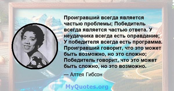 Проигравший всегда является частью проблемы; Победитель всегда является частью ответа. У неудачника всегда есть оправдание; У победителя всегда есть программа. Проигравший говорит, что это может быть возможно, но это