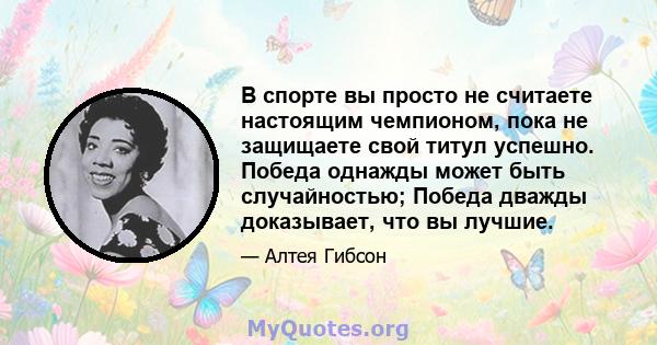 В спорте вы просто не считаете настоящим чемпионом, пока не защищаете свой титул успешно. Победа однажды может быть случайностью; Победа дважды доказывает, что вы лучшие.