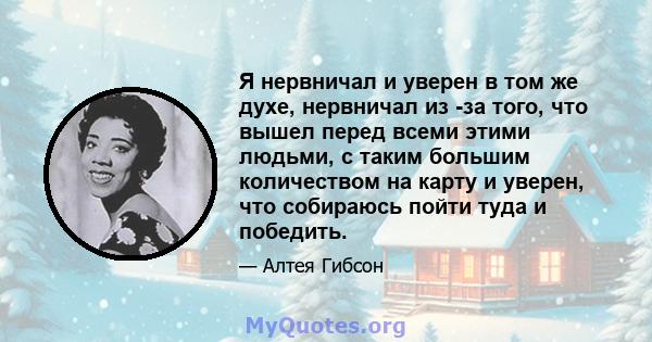 Я нервничал и уверен в том же духе, нервничал из -за того, что вышел перед всеми этими людьми, с таким большим количеством на карту и уверен, что собираюсь пойти туда и победить.