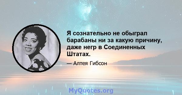 Я сознательно не обыграл барабаны ни за какую причину, даже негр в Соединенных Штатах.