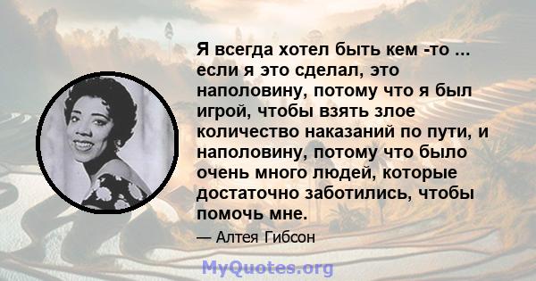 Я всегда хотел быть кем -то ... если я это сделал, это наполовину, потому что я был игрой, чтобы взять злое количество наказаний по пути, и наполовину, потому что было очень много людей, которые достаточно заботились,