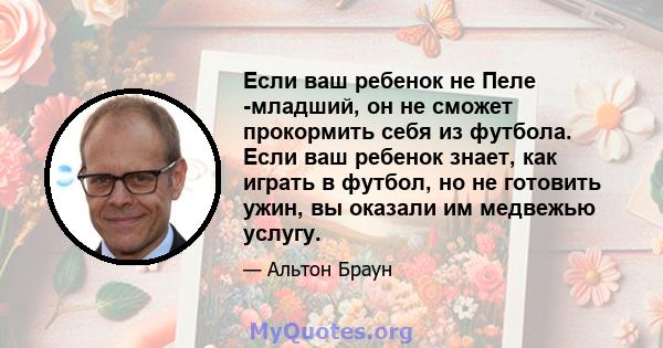 Если ваш ребенок не Пеле -младший, он не сможет прокормить себя из футбола. Если ваш ребенок знает, как играть в футбол, но не готовить ужин, вы оказали им медвежью услугу.