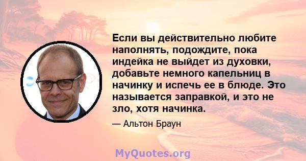 Если вы действительно любите наполнять, подождите, пока индейка не выйдет из духовки, добавьте немного капельниц в начинку и испечь ее в блюде. Это называется заправкой, и это не зло, хотя начинка.