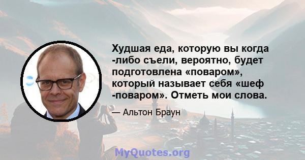 Худшая еда, которую вы когда -либо съели, вероятно, будет подготовлена ​​«поваром», который называет себя «шеф -поваром». Отметь мои слова.