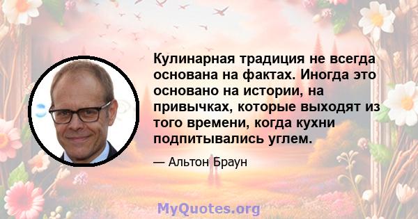 Кулинарная традиция не всегда основана на фактах. Иногда это основано на истории, на привычках, которые выходят из того времени, когда кухни подпитывались углем.