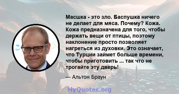 Масшка - это зло. Баспушка ничего не делает для мяса. Почему? Кожа. Кожа предназначена для того, чтобы держать вещи от птицы, поэтому наклонение просто позволяет нагреться из духовки. Это означает, что Турции займет