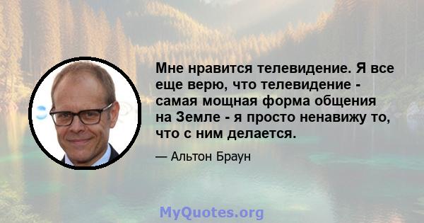 Мне нравится телевидение. Я все еще верю, что телевидение - самая мощная форма общения на Земле - я просто ненавижу то, что с ним делается.