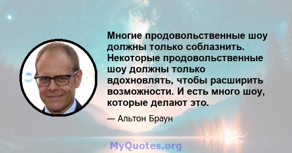 Многие продовольственные шоу должны только соблазнить. Некоторые продовольственные шоу должны только вдохновлять, чтобы расширить возможности. И есть много шоу, которые делают это.