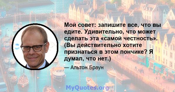 Мой совет: запишите все, что вы едите. Удивительно, что может сделать эта «самой честность». (Вы действительно хотите признаться в этом пончике? Я думал, что нет.)