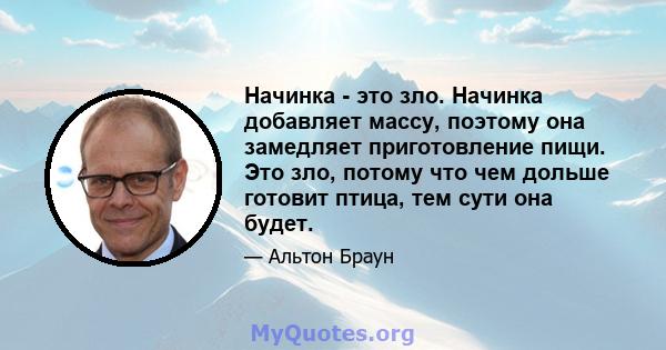 Начинка - это зло. Начинка добавляет массу, поэтому она замедляет приготовление пищи. Это зло, потому что чем дольше готовит птица, тем сути она будет.