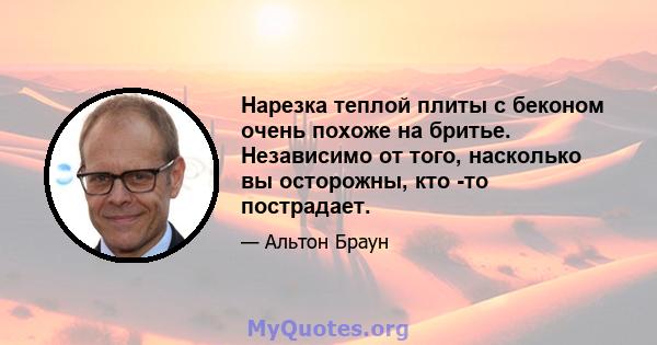 Нарезка теплой плиты с беконом очень похоже на бритье. Независимо от того, насколько вы осторожны, кто -то пострадает.