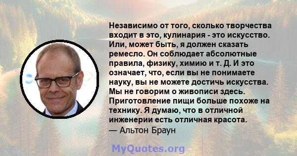 Независимо от того, сколько творчества входит в это, кулинария - это искусство. Или, может быть, я должен сказать ремесло. Он соблюдает абсолютные правила, физику, химию и т. Д. И это означает, что, если вы не понимаете 