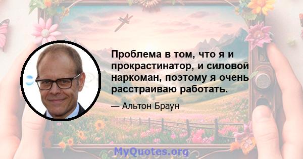 Проблема в том, что я и прокрастинатор, и силовой наркоман, поэтому я очень расстраиваю работать.