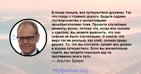 В конце концов, все путешествия духовны. Так что сходи с главной дороги. Будьте садами гостеприимства и милостивыми приобретателями тоже. Примите случайные моменты жизни, потому что, когда все сказано и сделано, вы