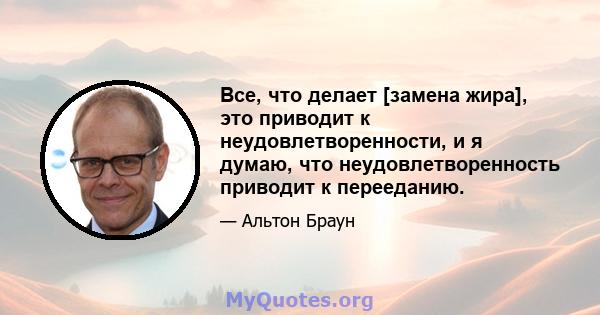 Все, что делает [замена жира], это приводит к неудовлетворенности, и я думаю, что неудовлетворенность приводит к перееданию.