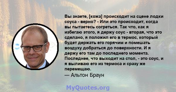 Вы знаете, [кожа] происходит на сцене лодки соуса - верно? - Или это происходит, когда вы пытаетесь согреться. Так что, как я избегаю этого, я держу соус - вторая, что это сделано, я положил его в термос, который будет